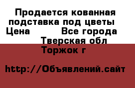 Продается кованная подставка под цветы › Цена ­ 192 - Все города  »    . Тверская обл.,Торжок г.